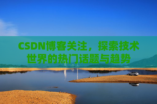 CSDN博客关注，探索技术世界的热门话题与趋势