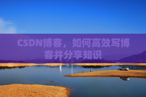 CSDN博客，如何高效写博客并分享知识